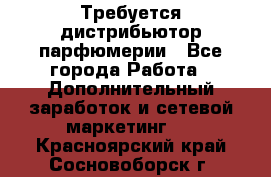 Требуется дистрибьютор парфюмерии - Все города Работа » Дополнительный заработок и сетевой маркетинг   . Красноярский край,Сосновоборск г.